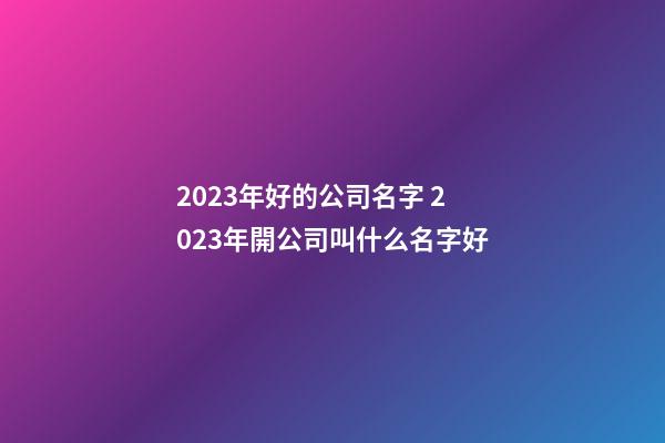 2023年好的公司名字 2023年開公司叫什么名字好